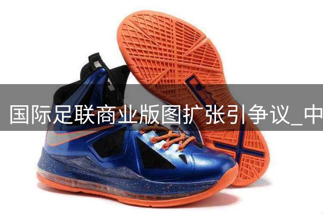 国际足联商业版图扩张引争议 中国足球或成最大受益方