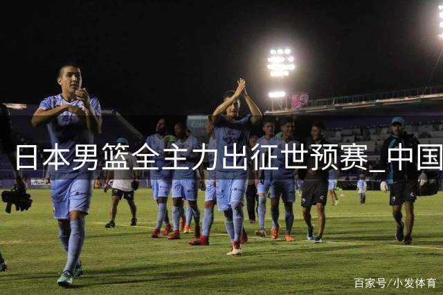 日本男篮全主力出征世预赛 中国男篮需警惕"东洋武士"崛起