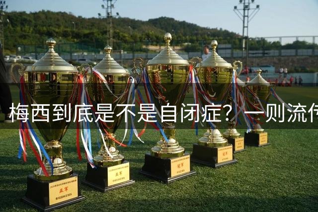 梅西到底是不是自闭症？一则流传了13年的足坛传言背后——